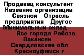 Продавец-консультант › Название организации ­ Связной › Отрасль предприятия ­ Другое › Минимальный оклад ­ 40 000 - Все города Работа » Вакансии   . Свердловская обл.,Красноуфимск г.